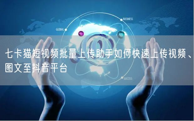七卡猫短视频批量上传助手如何快速上传视频、图文至抖音平台