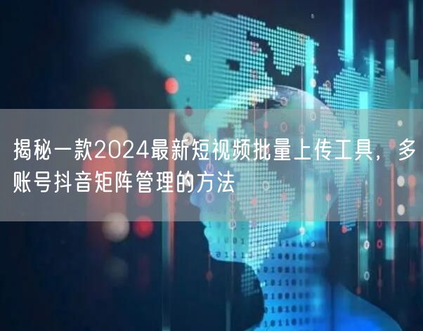 揭秘一款2024最新短视频批量上传工具，多账号抖音矩阵管理的方法