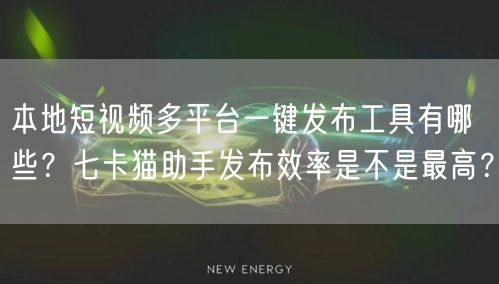 本地短视频多平台一键发布工具有哪些？七卡猫助手发布效率是不是最高？