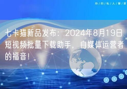 七卡猫新品发布：2024年8月19日短视频批量下载助手，自媒体运营者的福音！(图1)