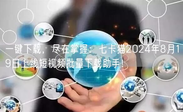 一键下载，尽在掌握：七卡猫2024年8月19日上线短视频批量下载助手！