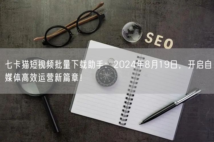 七卡猫短视频批量下载助手:2024年8月19日,开启自媒体高效运营新篇章!(图1) 七卡猫短视频批量下载助手:2024年8月19日,开启自媒体高效运营新篇章!(图1)
