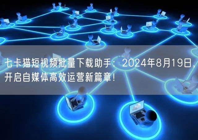 七卡猫短视频批量下载助手：2024年8月19日，开启自媒体高效运营新篇章！