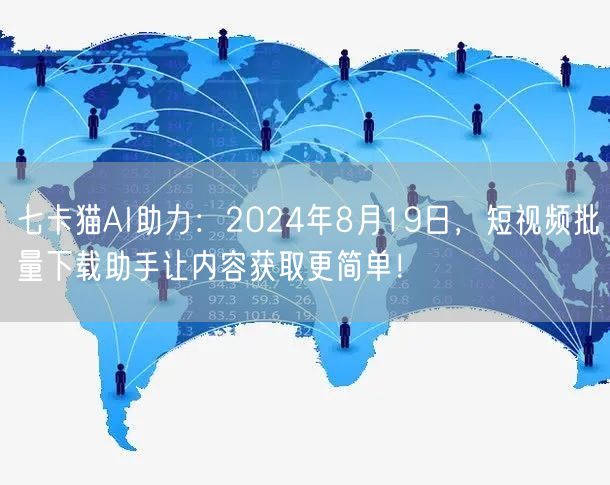 七卡猫AI助力：2024年8月19日，短视频批量下载助手让内容获取更简单！
