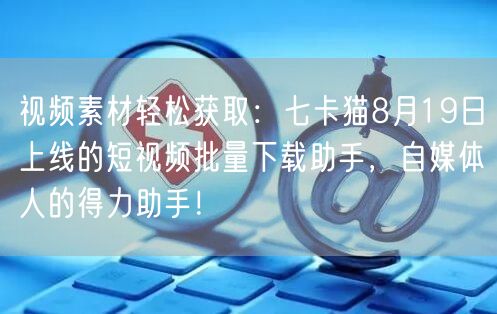 视频素材轻松获取：七卡猫8月19日上线的短视频批量下载助手，自媒体人的得力助手！