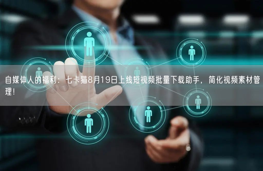 自媒体人的福利：七卡猫8月19日上线短视频批量下载助手，简化视频素材管理！