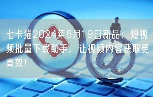 七卡猫2024年8月19日新品:短视频批量下载助手,让视频内容获取更高效!(图1) 七卡猫2024年8月19日新品:短视频批量下载助手,让视频内容获取更高效!(图1)