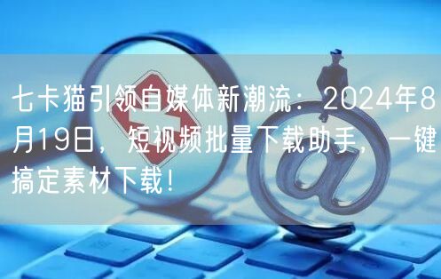 七卡猫引领自媒体新潮流：2024年8月19日，短视频批量下载助手，一键搞定素材下载！(图1)