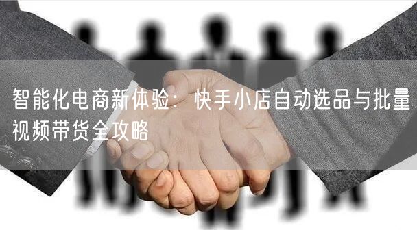 智能化电商新体验:快手小店自动选品与批量视频带货全攻略 (图1) 智能化电商新体验:快手小店自动选品与批量视频带货全攻略 (图1)