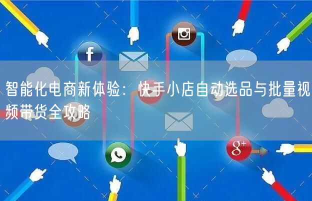 智能化电商新体验：快手小店自动选品与批量视频带货全攻略 