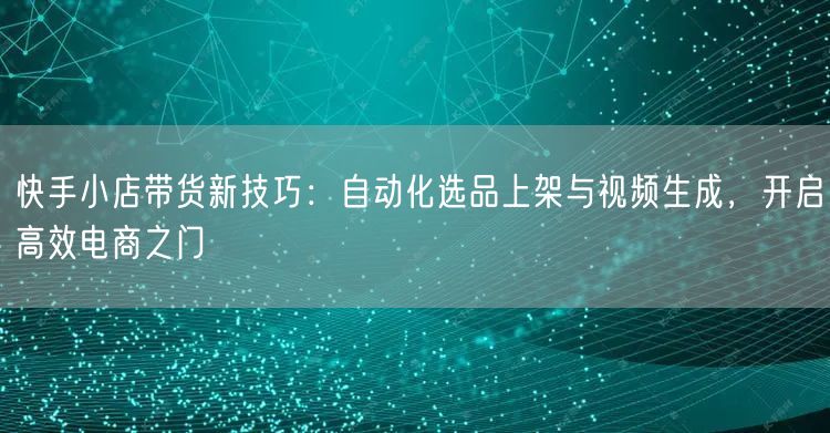 快手小店带货新技巧:自动化选品上架与视频生成,开启高效电商之门 (图1) 快手小店带货新技巧:自动化选品上架与视频生成,开启高效电商之门 (图1)