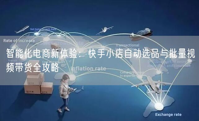 智能化电商新体验：快手小店自动选品与批量视频带货全攻略 