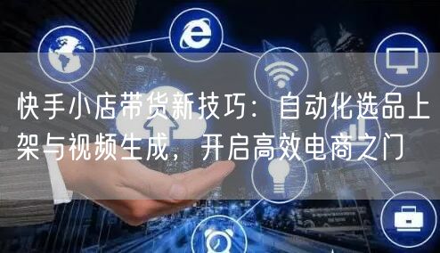 快手小店带货新技巧:自动化选品上架与视频生成,开启高效电商之门 (图1) 快手小店带货新技巧:自动化选品上架与视频生成,开启高效电商之门 (图1)