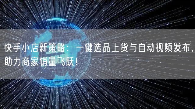 快手小店新策略：一键选品上货与自动视频发布，助力商家销量飞跃！