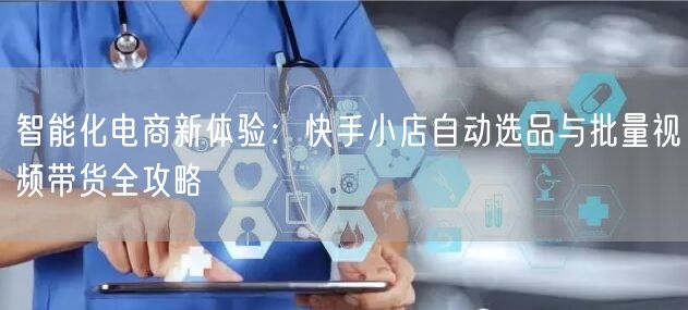 智能化电商新体验:快手小店自动选品与批量视频带货全攻略 (图1) 智能化电商新体验:快手小店自动选品与批量视频带货全攻略 (图1)