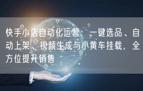 快手小店自动化运营：一键选品、自动上架、视频生成与小黄车挂载，全方位提升销售