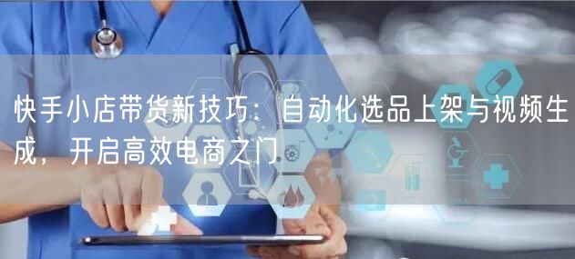 快手小店带货新技巧：自动化选品上架与视频生成，开启高效电商之门 