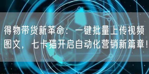 得物带货新革命：一键批量上传视频图文，七卡猫开启自动化营销新篇章！ 