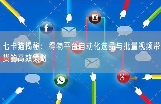 七卡猫揭秘：得物平台自动化选品与批量视频带货的高效策略 