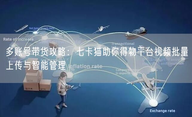 多账号带货攻略：七卡猫助你得物平台视频批量上传与智能管理 