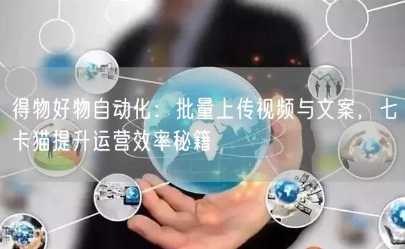 得物好物自动化：批量上传视频与文案，七卡猫提升运营效率秘籍 