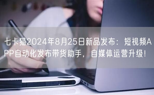 七卡猫2024年8月25日新品发布：短视频APP自动化发布带货助手，自媒体运营升级！