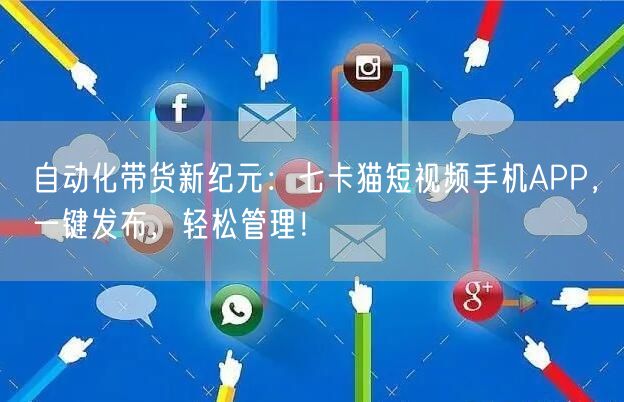 自动化带货新纪元：七卡猫短视频手机APP，一键发布，轻松管理！ 