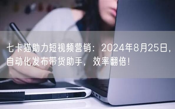七卡猫助力短视频营销：2024年8月25日，自动化发布带货助手，效率翻倍！