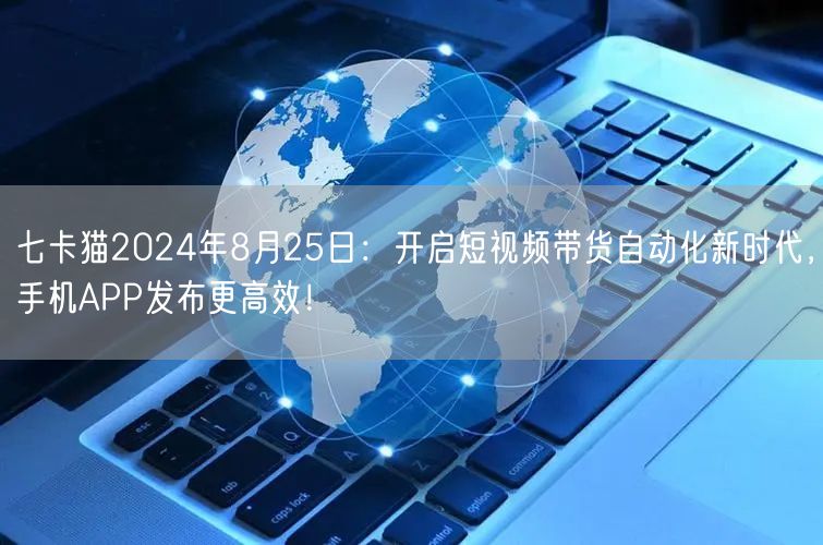 七卡猫2024年8月25日：开启短视频带货自动化新时代，手机APP发布更高效！ 
