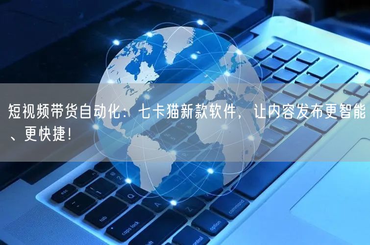 短视频带货自动化：七卡猫新款软件，让内容发布更智能、更快捷！ 