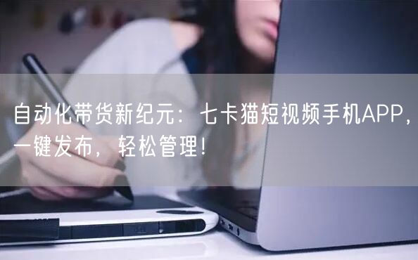 自动化带货新纪元:七卡猫短视频手机APP,一键发布,轻松管理! (图1) 自动化带货新纪元:七卡猫短视频手机APP,一键发布,轻松管理! (图1)