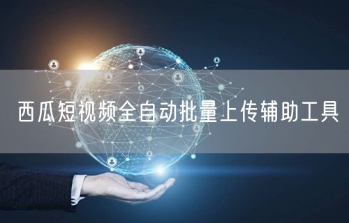 西瓜短视频全自动批量上传辅助工具(图1)
