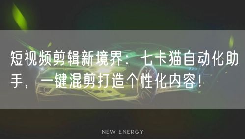 短视频剪辑新境界：七卡猫自动化助手，一键混剪打造个性化内容！