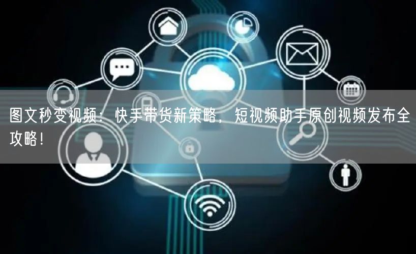 图文秒变视频：快手带货新策略，短视频助手原创视频发布全攻略！