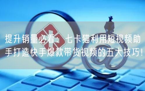提升销量必看:七卡猫利用短视频助手打造快手爆款带货视频的五大技巧!(图1) 提升销量必看:七卡猫利用短视频助手打造快手爆款带货视频的五大技巧!(图1)