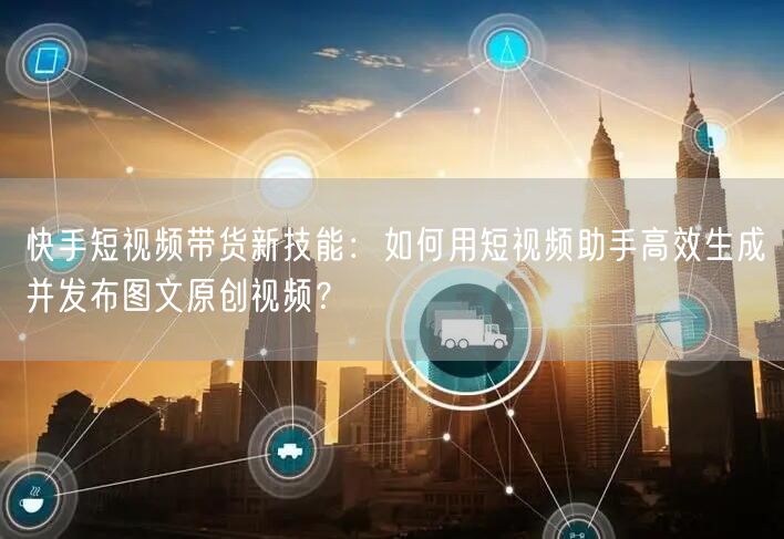 快手短视频带货新技能：如何用短视频助手高效生成并发布图文原创视频？