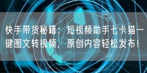快手带货秘籍：短视频助手七卡猫一键图文转视频，原创内容轻松发布！(图1)
