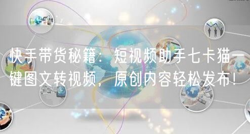 快手带货秘籍：短视频助手七卡猫一键图文转视频，原创内容轻松发布！