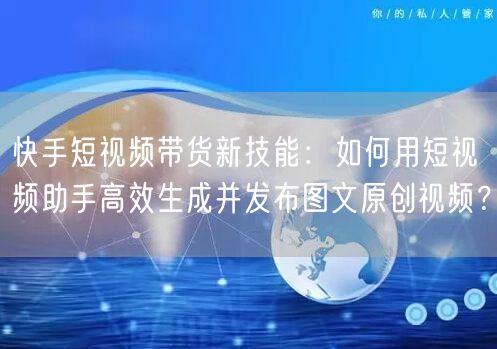 快手短视频带货新技能：如何用短视频助手高效生成并发布图文原创视频？(图1)