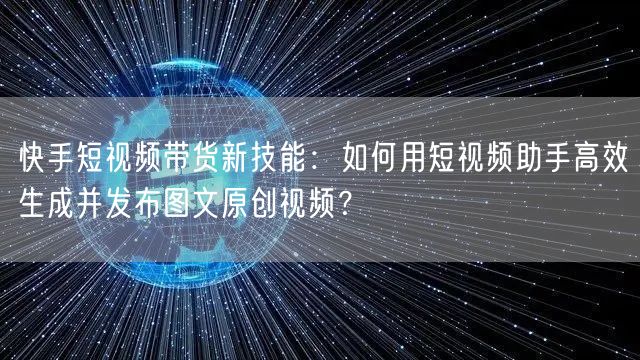 快手短视频带货新技能：如何用短视频助手高效生成并发布图文原创视频？