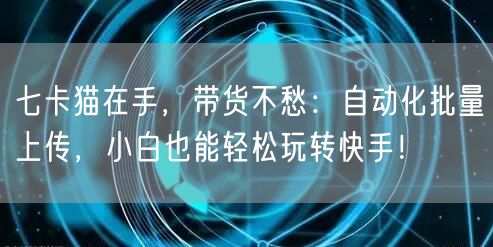 七卡猫在手，带货不愁：自动化批量上传，小白也能轻松玩转快手！