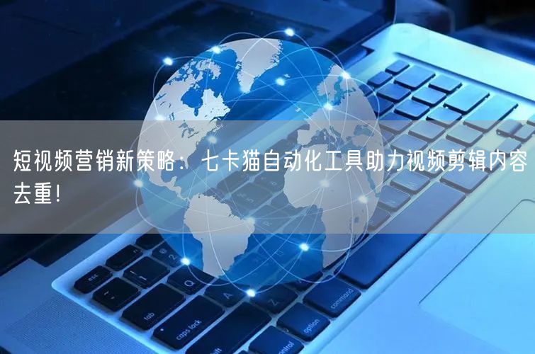 短视频营销新策略：七卡猫自动化工具助力视频剪辑内容去重！