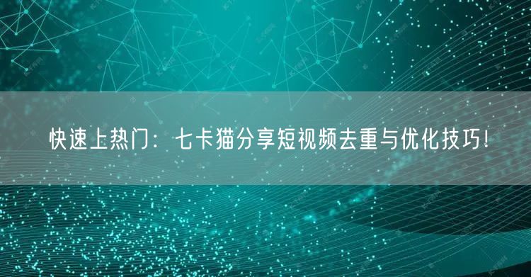 快速上热门：七卡猫分享短视频去重与优化技巧！(图1)