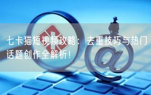 七卡猫短视频攻略:去重技巧与热门话题创作全解析!(图1) 七卡猫短视频攻略:去重技巧与热门话题创作全解析!(图1)