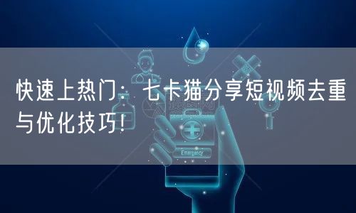快速上热门：七卡猫分享短视频去重与优化技巧！