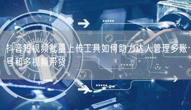 抖音短视频批量上传工具如何助力达人管理多账号和多视频带货(图1) 抖音短视频批量上传工具如何助力达人管理多账号和多视频带货(图1)