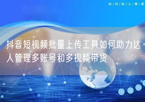 抖音短视频批量上传工具如何助力达人管理多账号和多视频带货