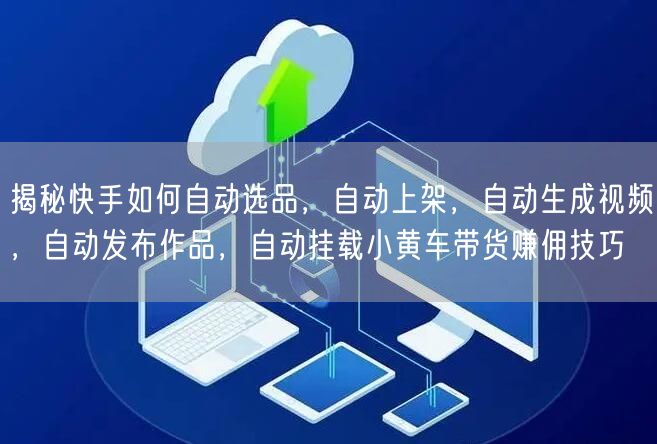 揭秘快手如何自动选品,自动上架,自动生成视频,自动发布作品,自动挂载小黄车带货赚佣技巧(图1) 揭秘快手如何自动选品,自动上架,自动生成视频,自动发布作品,自动挂载小黄车带货赚佣技巧(图1)