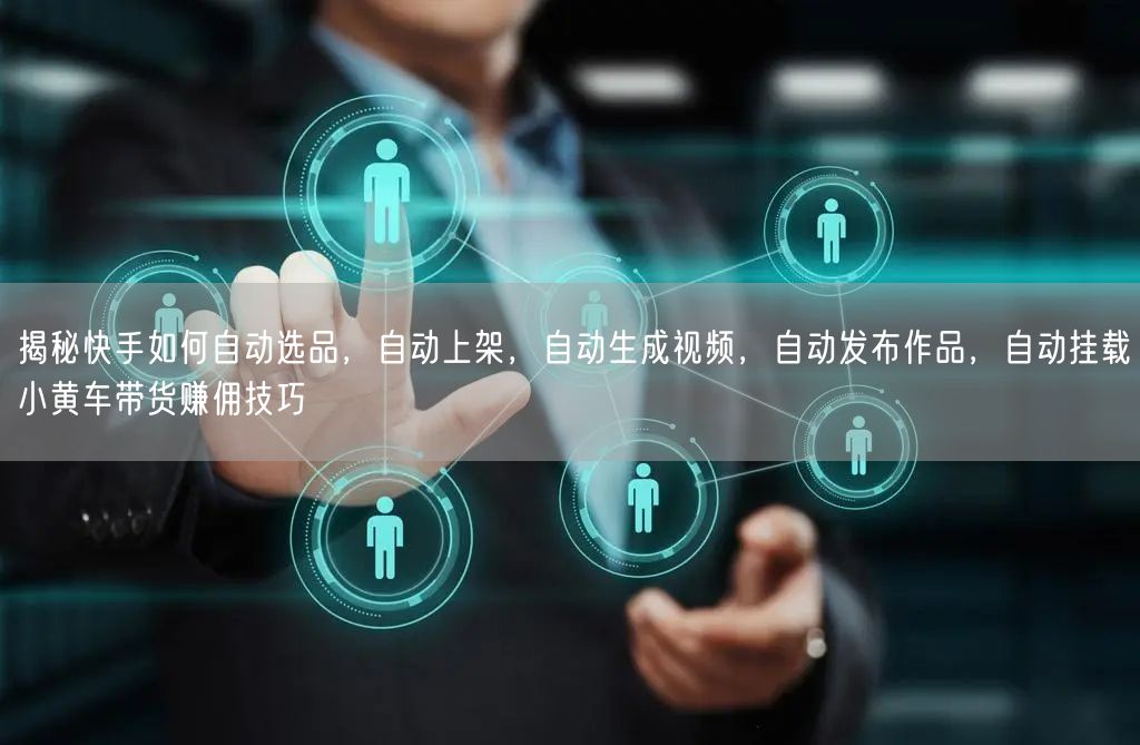 揭秘快手如何自动选品，自动上架，自动生成视频，自动发布作品，自动挂载小黄车带货赚佣技巧