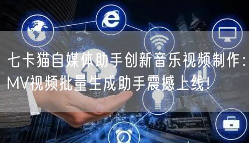 七卡猫自媒体助手创新音乐视频制作：MV视频批量生成助手震撼上线！